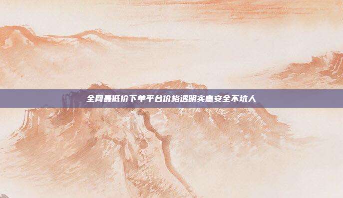 全网最低价下单平台价格透明实惠安全不坑人