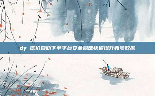 dy 低价自助下单平台安全稳定快速提升账号数据
