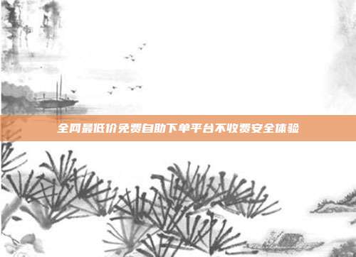全网最低价免费自助下单平台不收费安全体验