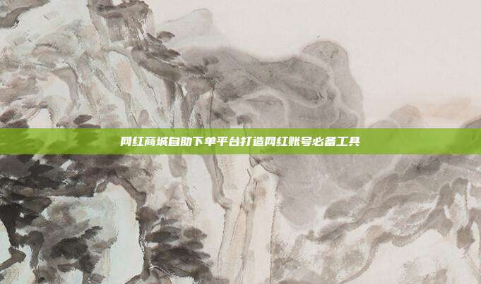 网红商城自助下单平台打造网红账号必备工具