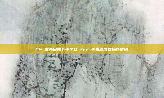24 业务自助下单平台 app 手机端便捷操作使用