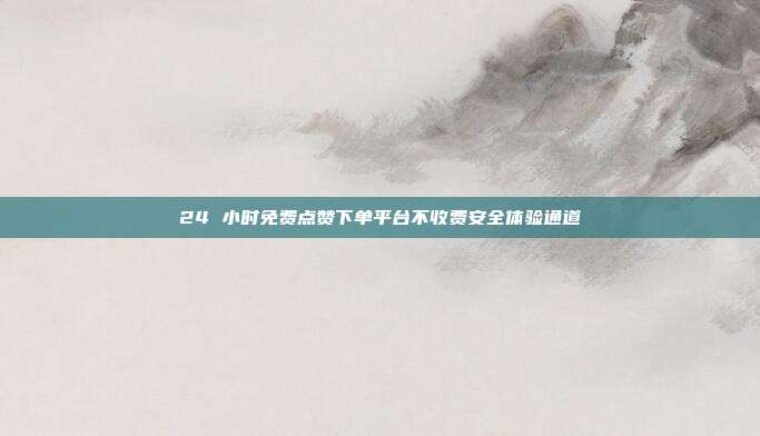 24 小时免费点赞下单平台不收费安全体验通道