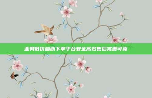 业务低价自助下单平台安全高效售后完善可靠