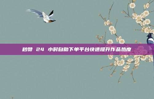 秒赞 24 小时自助下单平台快速提升作品热度