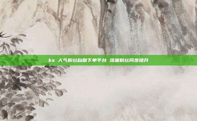 ks 人气粉丝自助下单平台 流量粉丝同步提升