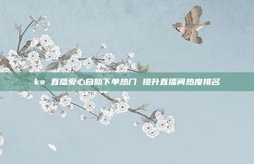 ks 直播爱心自助下单热门 提升直播间热度排名