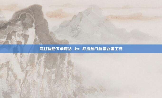 网红自助下单网站 ks 打造热门账号必备工具