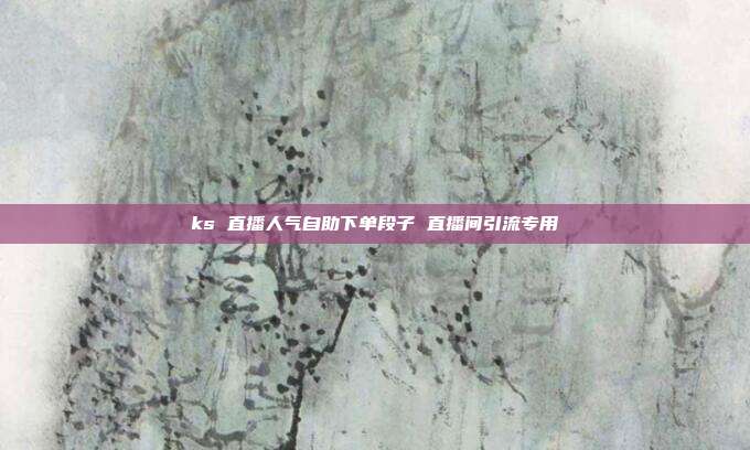 ks 直播人气自助下单段子 直播间引流专用