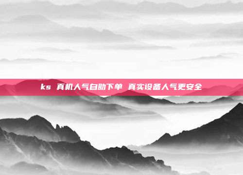 ks 真机人气自助下单 真实设备人气更安全