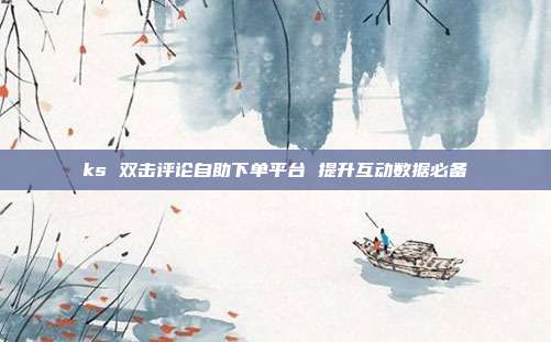 ks 双击评论自助下单平台 提升互动数据必备