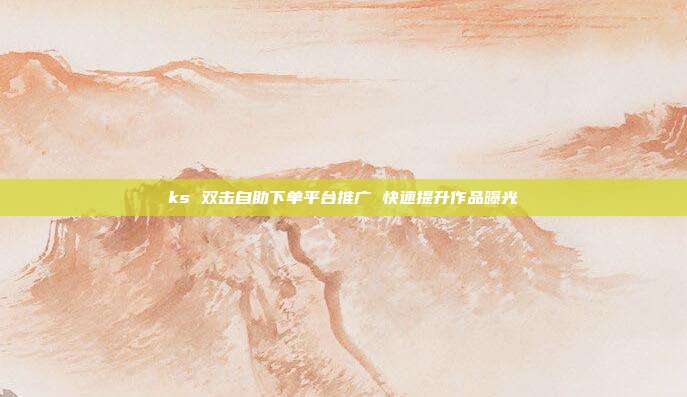 ks 双击自助下单平台推广 快速提升作品曝光