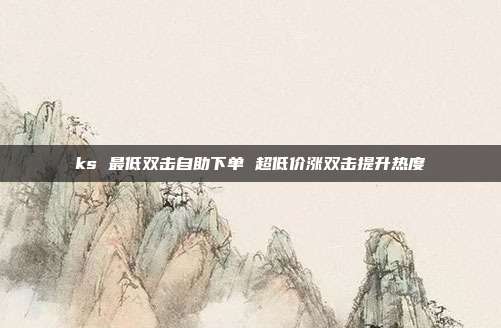 ks 最低双击自助下单 超低价涨双击提升热度