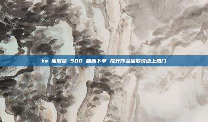 ks 播放量 500 自助下单 提升作品播放快速上热门