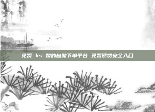 免费 ks 赞的自助下单平台 免费涨赞安全入口