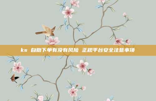 ks 自助下单有没有风险 正规平台安全注意事项