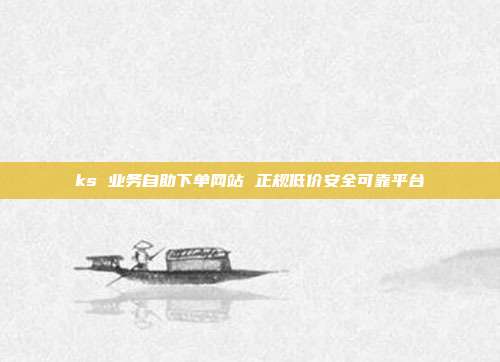ks 业务自助下单网站 正规低价安全可靠平台