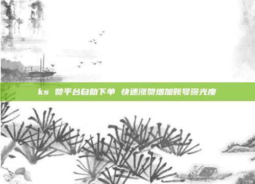ks 赞平台自助下单 快速涨赞增加账号曝光度