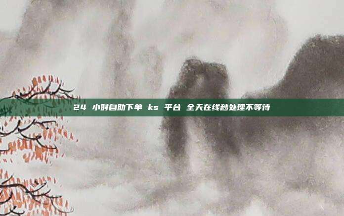 24 小时自助下单 ks 平台 全天在线秒处理不等待