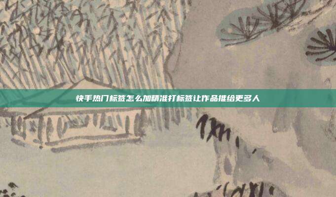 快手热门标签怎么加精准打标签让作品推给更多人