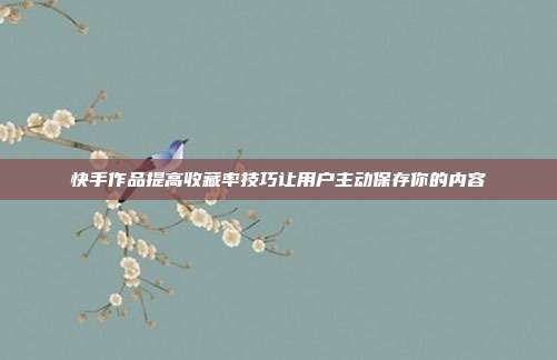 快手作品提高收藏率技巧让用户主动保存你的内容
