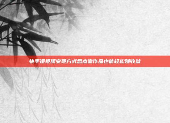 快手短视频变现方式盘点靠作品也能轻松赚收益