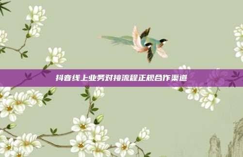 抖音线上业务对接流程正规合作渠道