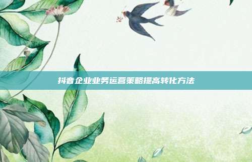 抖音企业业务运营策略提高转化方法