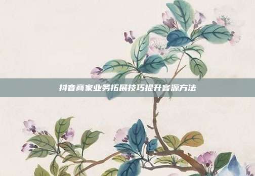 抖音商家业务拓展技巧提升客源方法