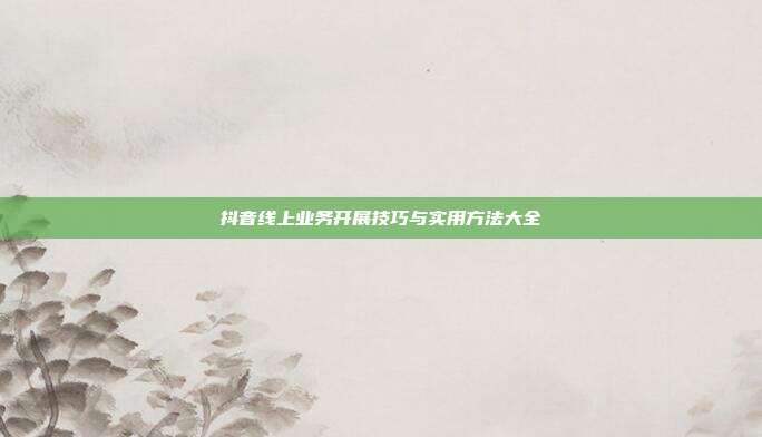 抖音线上业务开展技巧与实用方法大全