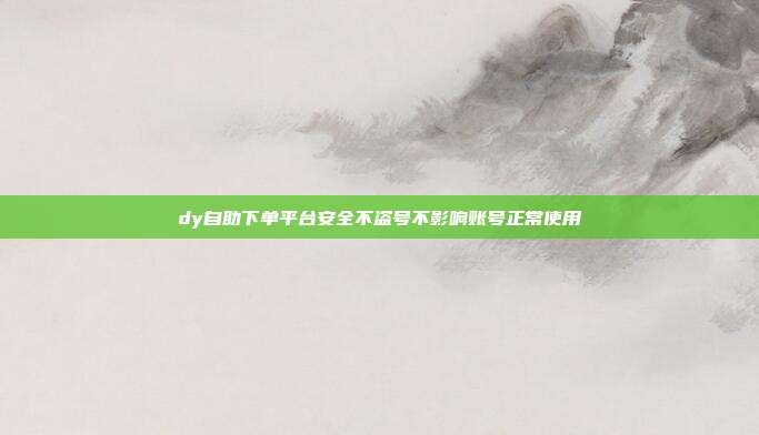 dy自助下单平台安全不盗号不影响账号正常使用