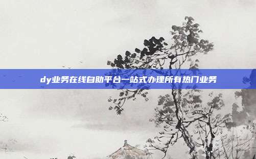 dy业务在线自助平台一站式办理所有热门业务