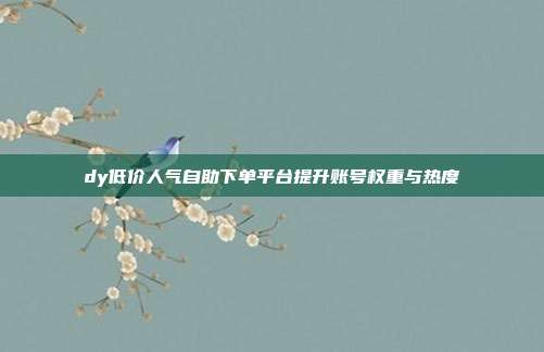 dy低价人气自助下单平台提升账号权重与热度