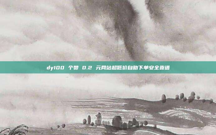 dy100 个赞 0.2 元网站超低价自助下单安全靠谱