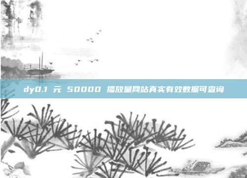 dy0.1 元 50000 播放量网站真实有效数据可查询
