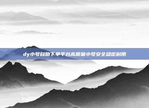 dy小号自助下单平台高质量小号安全稳定耐用