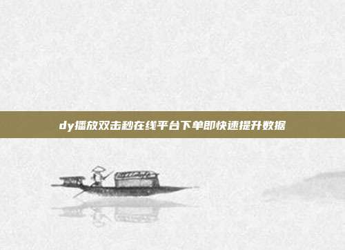 dy播放双击秒在线平台下单即快速提升数据