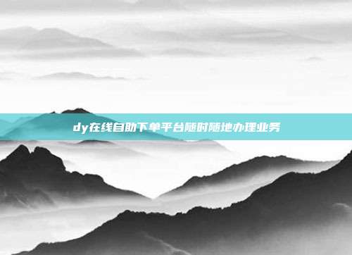 dy在线自助下单平台随时随地办理业务