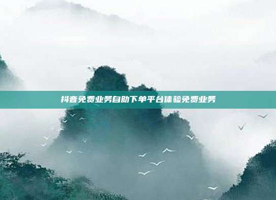 抖音免费业务自助下单平台体验免费业务