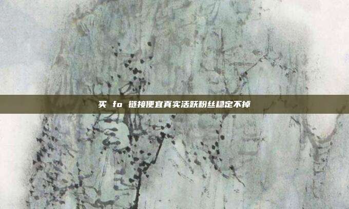 买 fo 链接便宜真实活跃粉丝稳定不掉