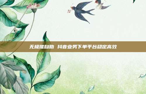 无极推自助 抖音业务下单平台稳定高效