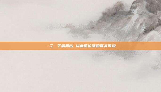 一元一千粉网站 抖音低价涨粉真实可查