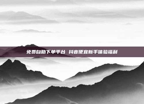 免费自助下单平台 抖音便宜新手体验福利