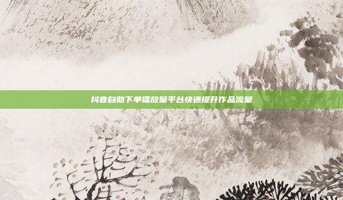 抖音自助下单播放量平台快速提升作品流量