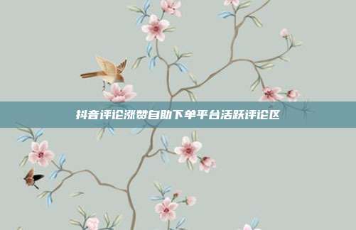 抖音评论涨赞自助下单平台活跃评论区