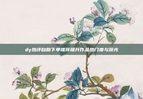 dy热评自助下单推荐提升作品热门度与曝光