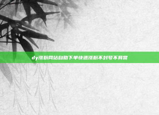 dy涨粉网站自助下单快速涨粉不封号不异常