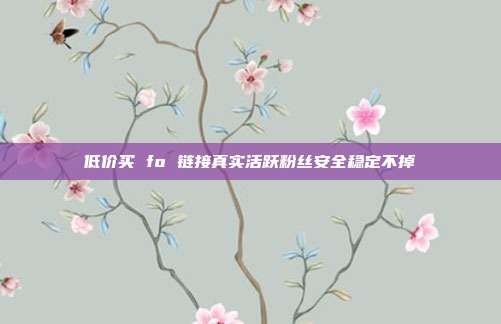 低价买 fo 链接真实活跃粉丝安全稳定不掉