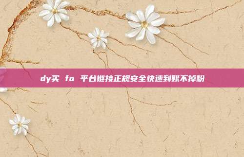 dy买 fo 平台链接正规安全快速到账不掉粉