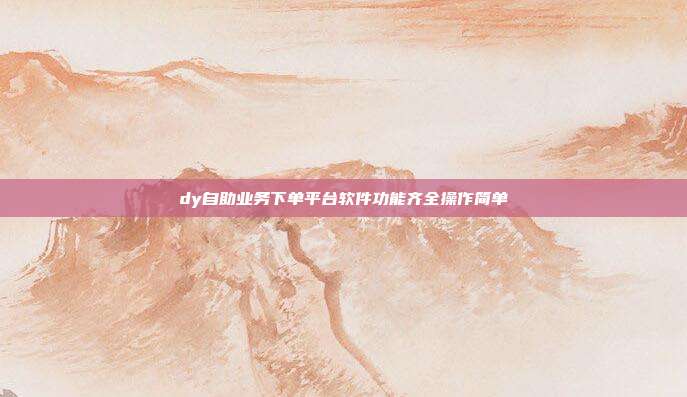 dy自助业务下单平台软件功能齐全操作简单