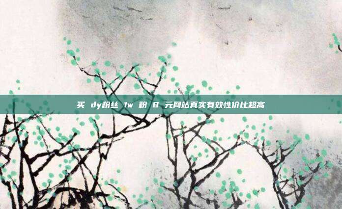 买 dy粉丝 1w 粉 8 元网站真实有效性价比超高
